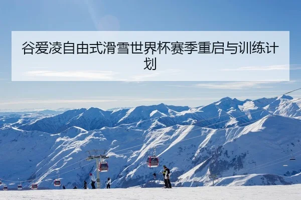 谷爱凌自由式滑雪世界杯赛季重启与训练计划