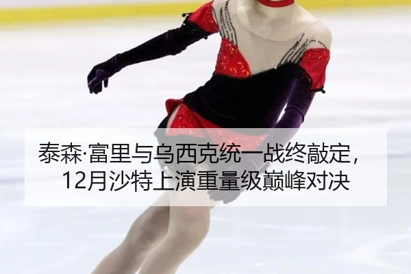 泰森·富里与乌西克统一战终敲定，12月沙特上演重量级巅峰对决